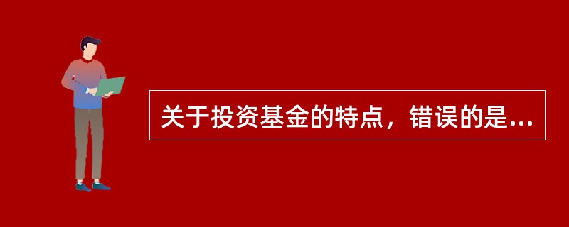 关于投资基金的特点，错误的是（）。