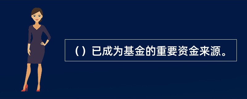 （）已成为基金的重要资金来源。