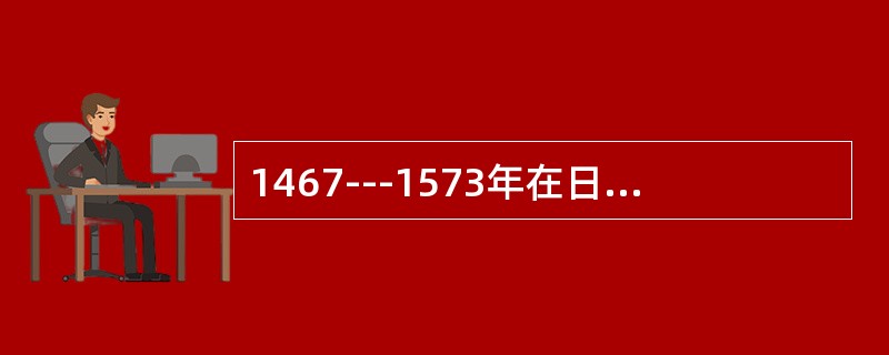 1467---1573年在日本历史上称（）。