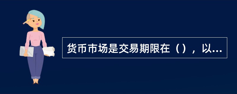 货币市场是交易期限在（），以短期金融工具为媒介进行资金融通和借贷的交易市场。