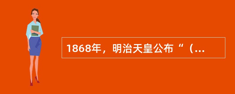 1868年，明治天皇公布“（）”，它是制定日本国家体制的根据。