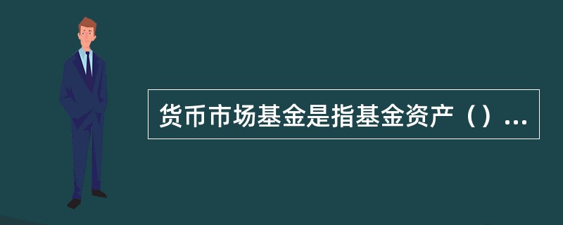 货币市场基金是指基金资产（）投资于货币市场工具。