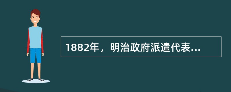 1882年，明治政府派遣代表团到欧美各国考察，为首的是（）。