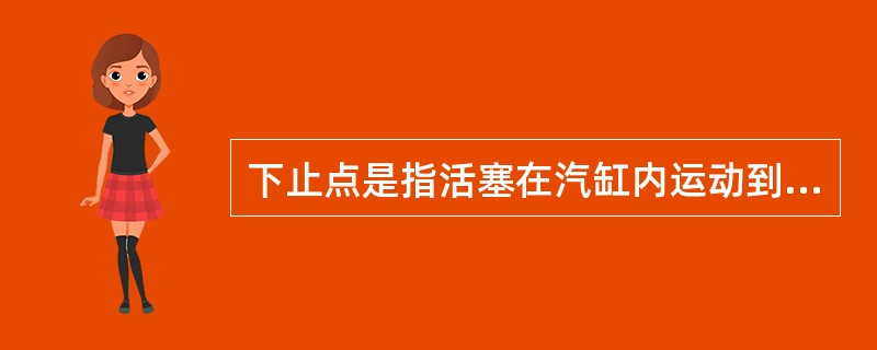 下止点是指活塞在汽缸内运动到最下端位置，也就是活塞离开曲轴中心最近的位置.