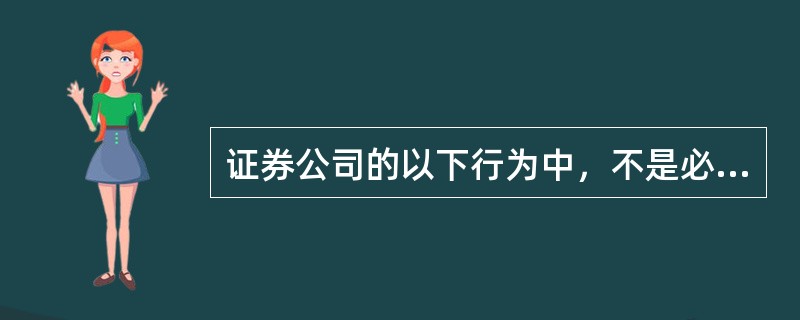 证券公司的以下行为中，不是必需经国务院证券监督管理机构批准的有：（）