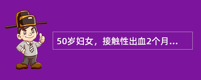 50岁妇女，接触性出血2个月余，白带有恶臭。妇科检查：宫颈前唇有质脆赘生物，最大