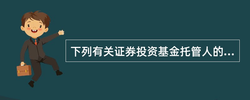 下列有关证券投资基金托管人的说法正确的是：（）