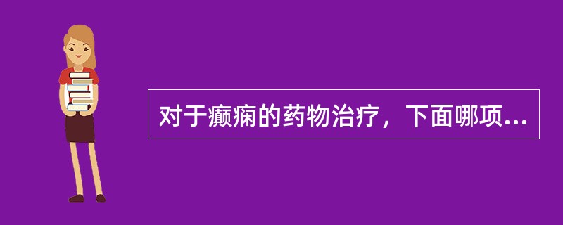 对于癫痫的药物治疗，下面哪项不正确（）