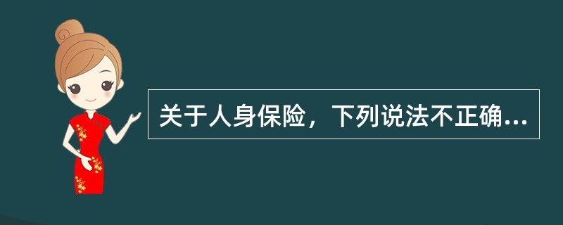 关于人身保险，下列说法不正确的是：（）