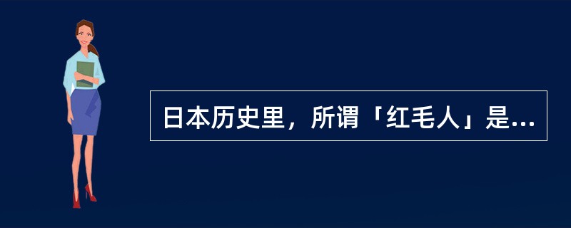 日本历史里，所谓「红毛人」是指？（）