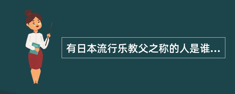 有日本流行乐教父之称的人是谁？（）