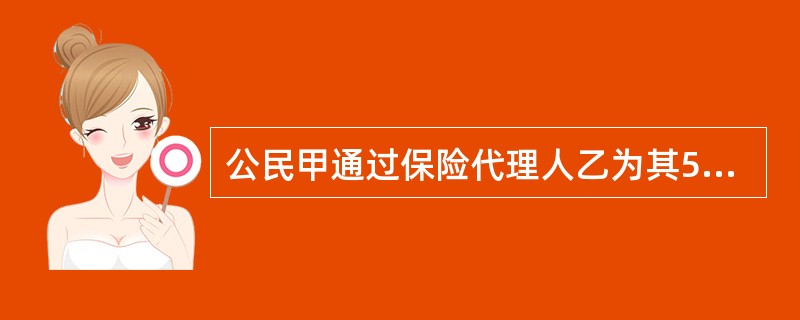 公民甲通过保险代理人乙为其5岁的儿子丙向保险公司投保一份"幼儿平安成长险"，下列