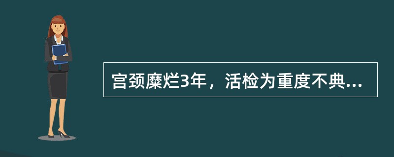 宫颈糜烂3年，活检为重度不典型增生，应（）