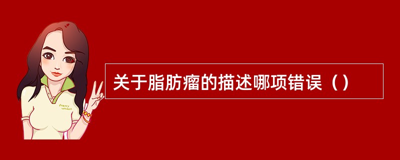 关于脂肪瘤的描述哪项错误（）