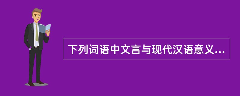 下列词语中文言与现代汉语意义全不同的是（）。