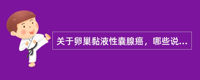 关于卵巢黏液性囊腺癌，哪些说法不恰当（）