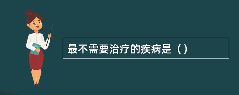 最不需要治疗的疾病是（）