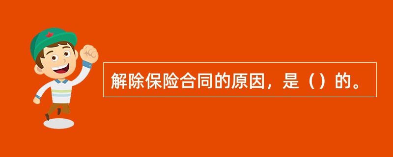 解除保险合同的原因，是（）的。