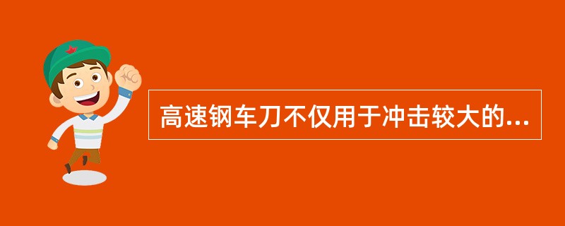 高速钢车刀不仅用于冲击较大的场合，也常用于高速切削．