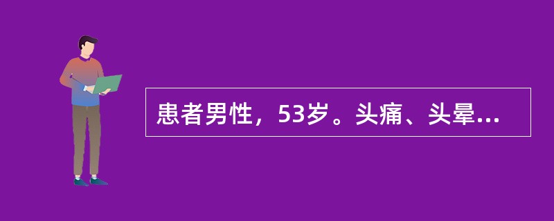 患者男性，53岁。头痛、头晕半年，1周来视物不清，伴恶心、呕吐。查体：T36．9