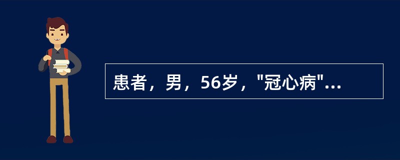 患者，男，56岁，"冠心病"，在全麻和体外循环下行"冠脉搭桥术"，术毕入ICU。