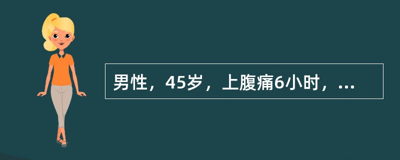 男性，45岁，上腹痛6小时，腹胀，呕吐，血压80／50mmHg，脉搏120次／分