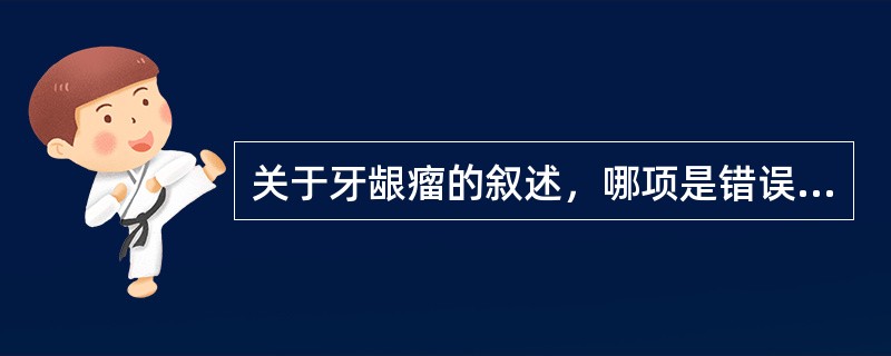 关于牙龈瘤的叙述，哪项是错误的（）