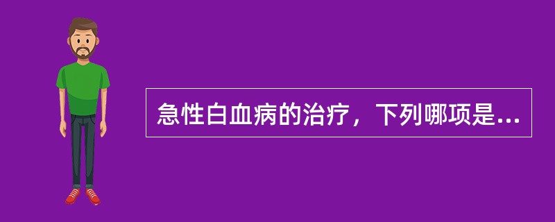 急性白血病的治疗，下列哪项是错误的（）