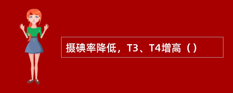 摄碘率降低，T3、T4增高（）