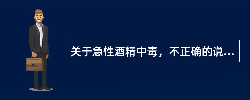 关于急性酒精中毒，不正确的说法是（）