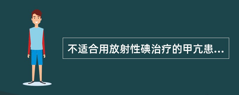 不适合用放射性碘治疗的甲亢患者包括（）。