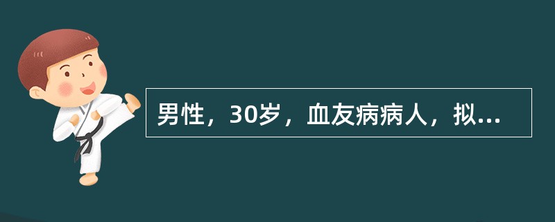 男性，30岁，血友病病人，拟行右侧腹股沟斜疝修补术。气管插管并作间歇正压通气后病