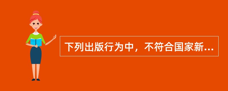 下列出版行为中，不符合国家新闻出版广电总局规定的有（）。