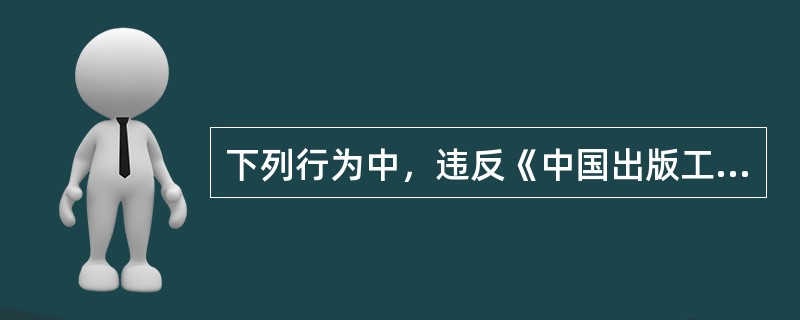 下列行为中，违反《中国出版工作者职业道德准则》的是（）。