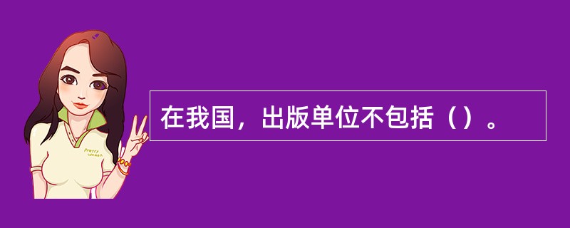 在我国，出版单位不包括（）。