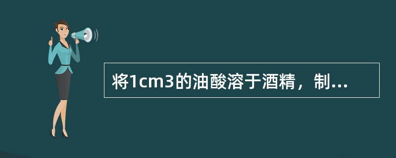 将1cm3的油酸溶于酒精，制成200cm3的油酸酒精溶液。已知1cm3的溶液有5