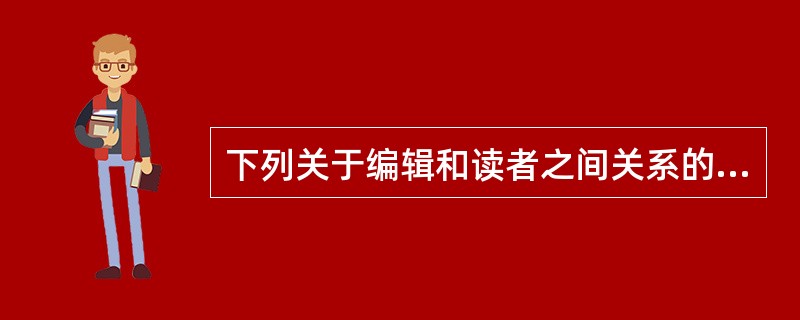 下列关于编辑和读者之间关系的表述，错误的是（）。