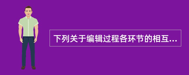 下列关于编辑过程各环节的相互关系的说法，错误的是（）。