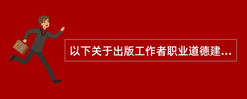 以下关于出版工作者职业道德建设的意义，说法错误的是（）。