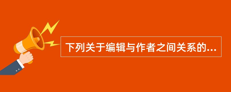 下列关于编辑与作者之间关系的表述，错误的是（）。