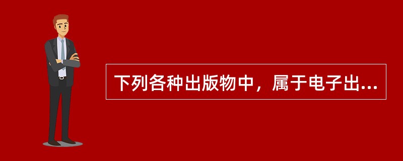 下列各种出版物中，属于电子出版物的是（）。