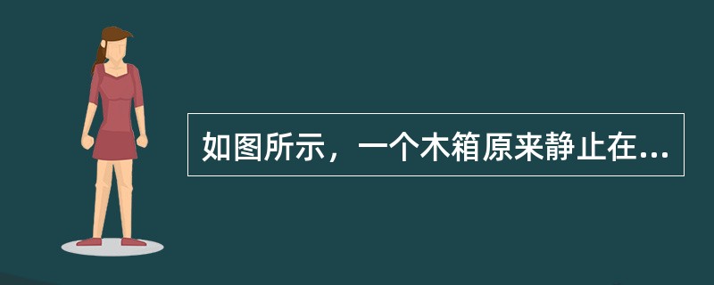 如图所示，一个木箱原来静止在光滑的水平面上，木箱内粗糙的底板上放着一个小木块。木