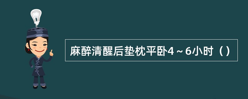 麻醉清醒后垫枕平卧4～6小时（）