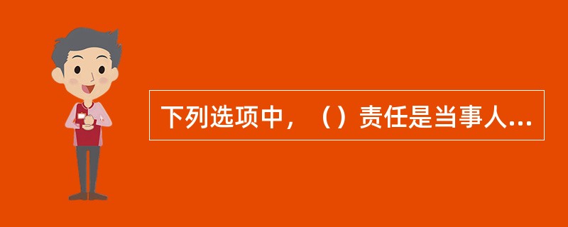 下列选项中，（）责任是当事人不履行合同义务或者履行义务不符合约定条件而应承担的民