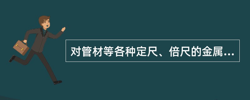 对管材等各种定尺、倍尺的金属材料的数量验收，适宜采用方法是（）。