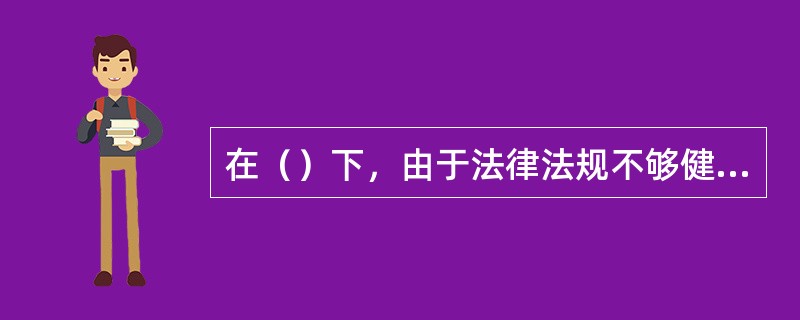 在（）下，由于法律法规不够健全，各行政管理部门职责与功能定位不明确，以致出现多头