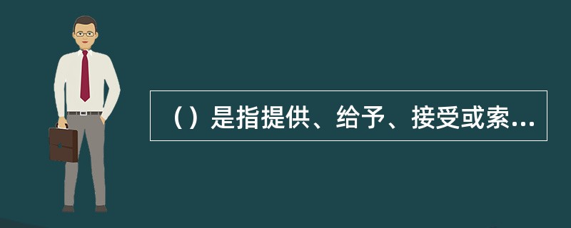 （）是指提供、给予、接受或索取任何价值的物品来影响买方在采购过程或合同实施过程中