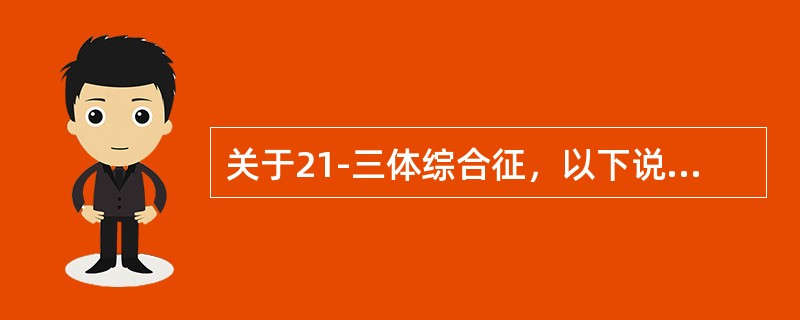 关于21-三体综合征，以下说法哪个最正确（）