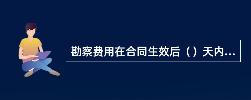 勘察费用在合同生效后（）天内，发包人应向勘察人支付预算勘察费的20%作为定金。