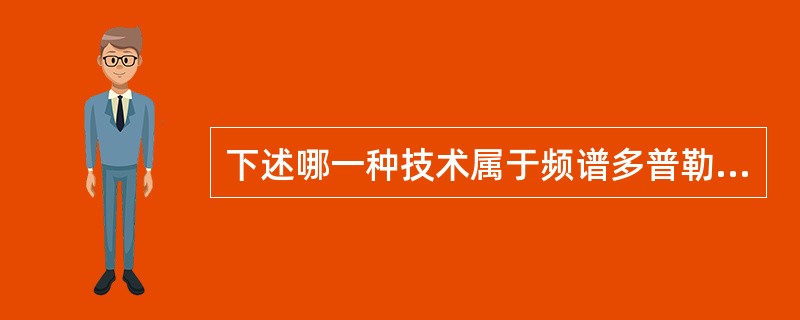 下述哪一种技术属于频谱多普勒技术（）。